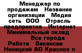 Менеджер по продажам › Название организации ­ Медиа сеть, ООО › Отрасль предприятия ­ Интернет › Минимальный оклад ­ 25 000 - Все города Работа » Вакансии   . Ненецкий АО,Красное п.